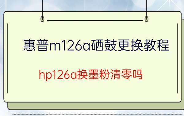 惠普m126a硒鼓更换教程 hp126a换墨粉清零吗？